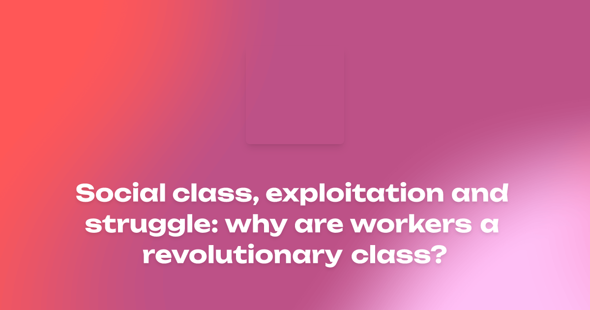 Social class, exploitation and struggle: why are workers a ...